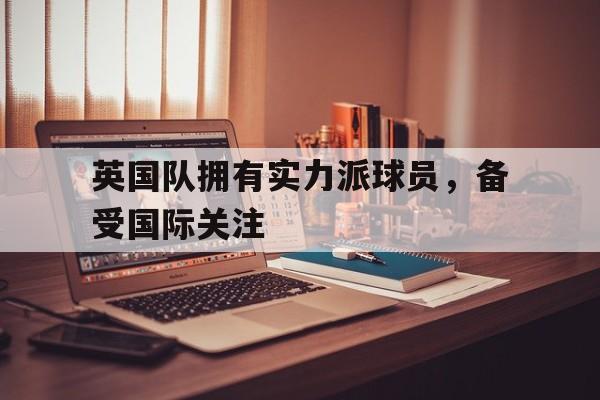 关于英国队拥有实力派球员，备受国际关注的信息