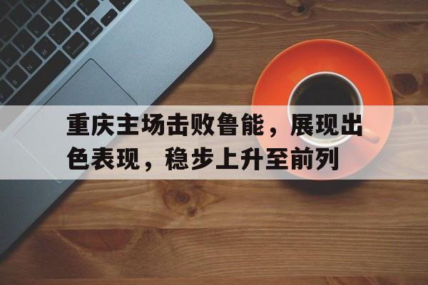 关于重庆主场击败鲁能，展现出色表现，稳步上升至前列的信息