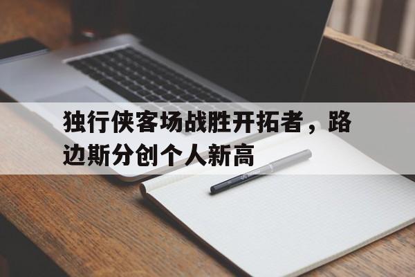 关于独行侠客场战胜开拓者，路边斯分创个人新高的信息