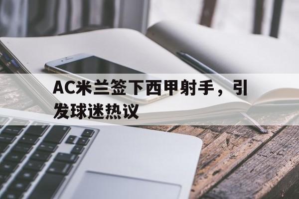 包含AC米兰签下西甲射手，引发球迷热议的词条
