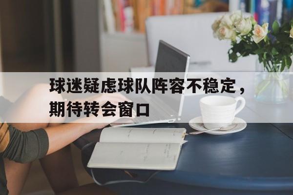关于球迷疑虑球队阵容不稳定，期待转会窗口的信息