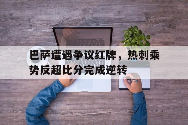 巴萨遭遇争议红牌，热刺乘势反超比分完成逆转巴萨11热刺